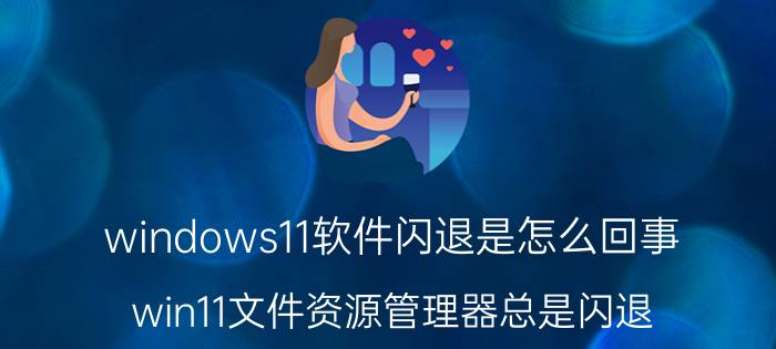 windows11软件闪退是怎么回事 win11文件资源管理器总是闪退？